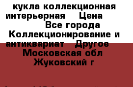 кукла коллекционная интерьерная  › Цена ­ 30 000 - Все города Коллекционирование и антиквариат » Другое   . Московская обл.,Жуковский г.